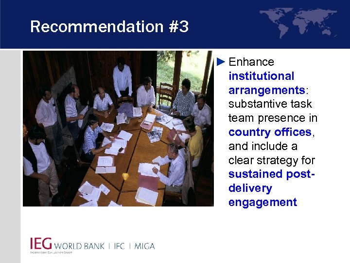 Recommendation #3 ► Enhance institutional arrangements: substantive task team presence in country offices, and