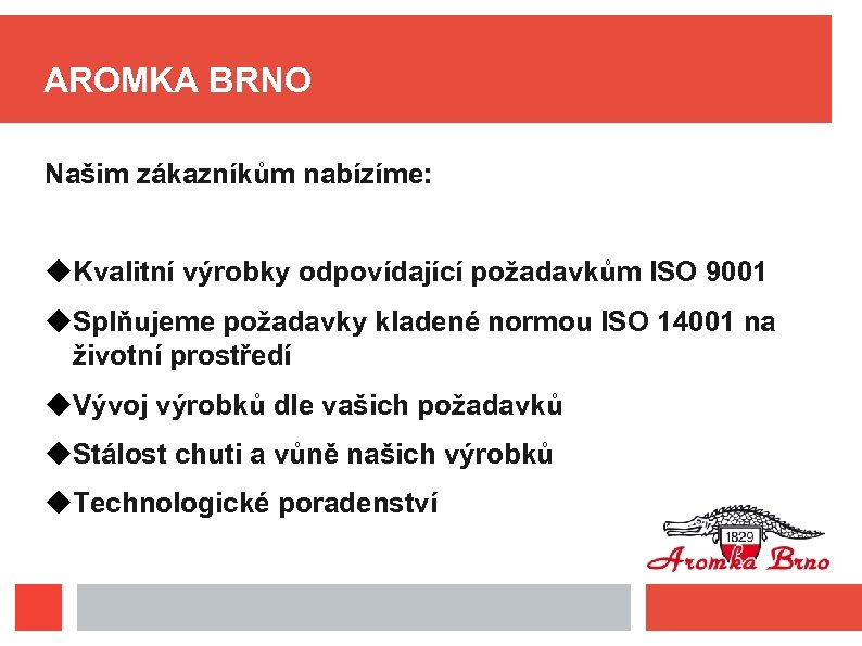 AROMKA BRNO Našim zákazníkům nabízíme: Kvalitní výrobky odpovídající požadavkům ISO 9001 Splňujeme požadavky kladené