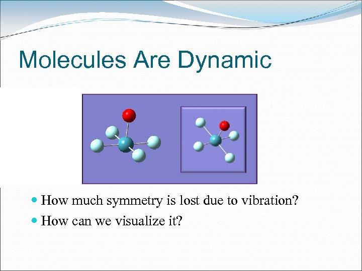 Molecules Are Dynamic How much symmetry is lost due to vibration? How can we