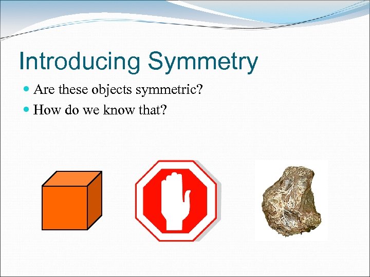 Introducing Symmetry Are these objects symmetric? How do we know that? 