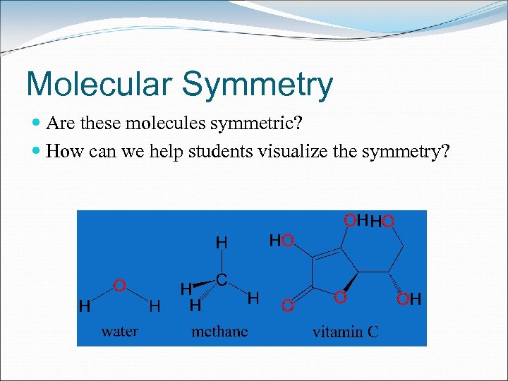 Molecular Symmetry Are these molecules symmetric? How can we help students visualize the symmetry?