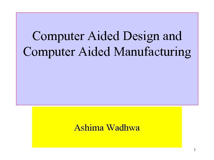 Computer Aided Design and Computer Aided Manufacturing Ashima Wadhwa 1 