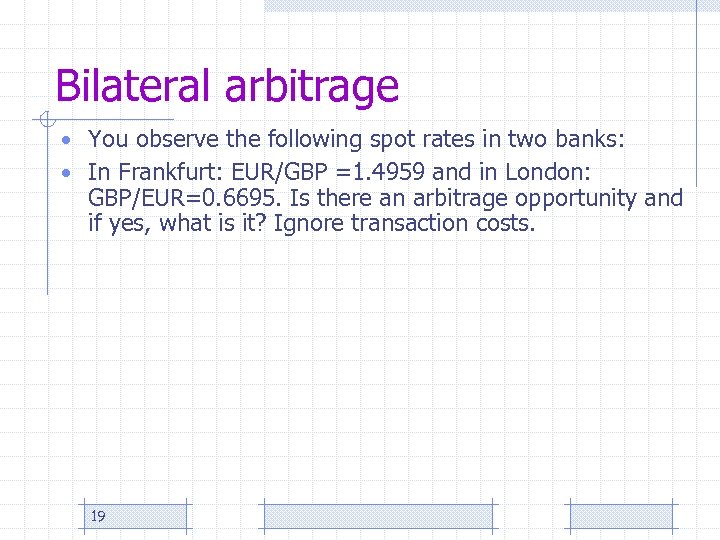 Bilateral arbitrage • You observe the following spot rates in two banks: • In