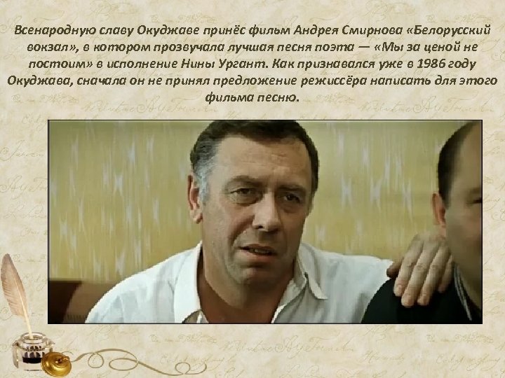 Всенародную славу Окуджаве принёс фильм Андрея Смирнова «Белорусский вокзал» , в котором прозвучала лучшая