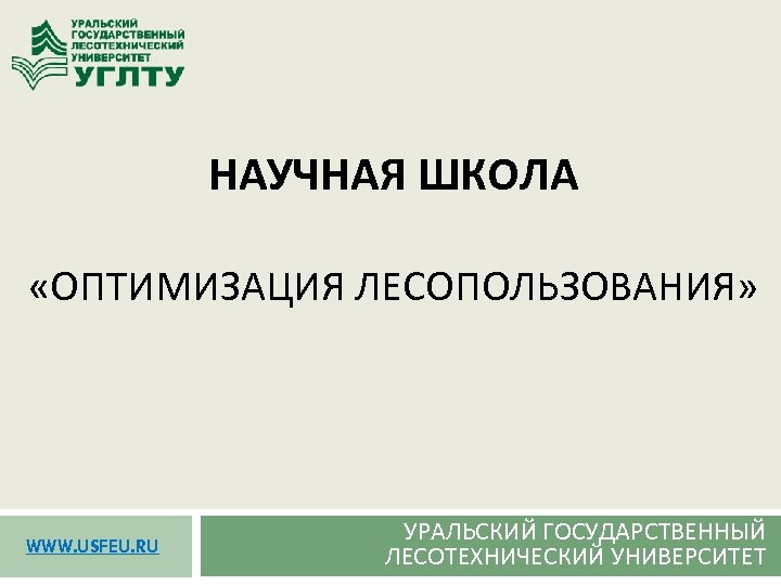 НАУЧНАЯ ШКОЛА «ОПТИМИЗАЦИЯ ЛЕСОПОЛЬЗОВАНИЯ» WWW. USFEU. RU УРАЛЬСКИЙ ГОСУДАРСТВЕННЫЙ ЛЕСОТЕХНИЧЕСКИЙ УНИВЕРСИТЕТ 