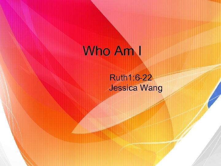 Who Am I Ruth 1: 6 -22 Jessica Wang 