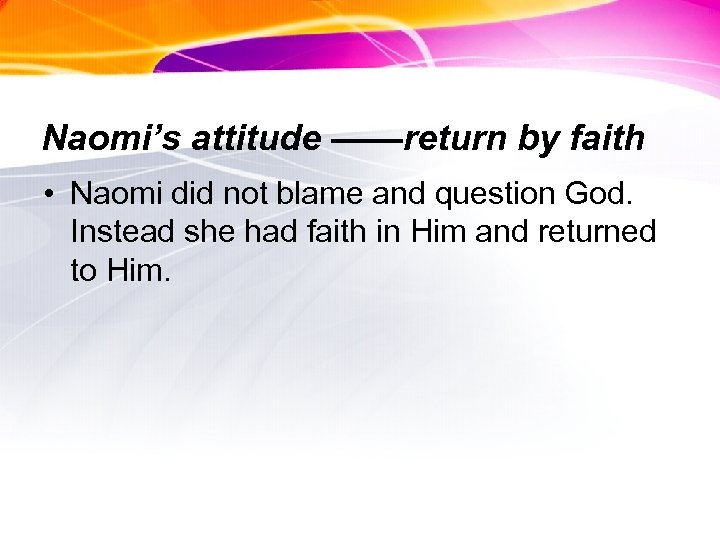 Naomi’s attitude ——return by faith • Naomi did not blame and question God. Instead