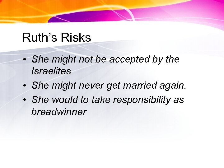 Ruth’s Risks • She might not be accepted by the Israelites • She might