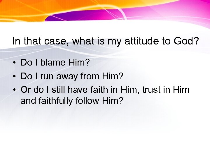 In that case, what is my attitude to God? • Do I blame Him?