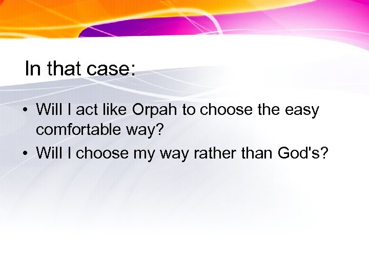In that case: • Will I act like Orpah to choose the easy comfortable
