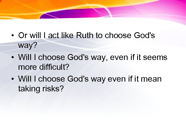  • Or will I act like Ruth to choose God's way? • Will