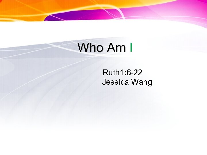 Who Am I Ruth 1: 6 -22 Jessica Wang 