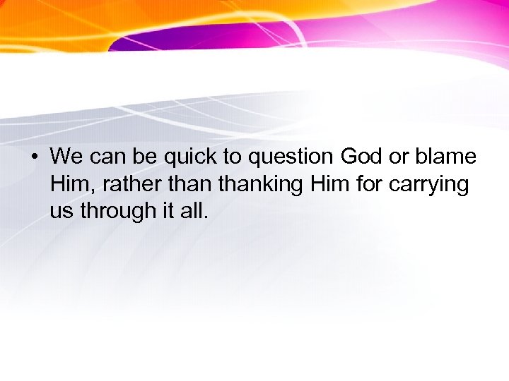  • We can be quick to question God or blame Him, rather thanking
