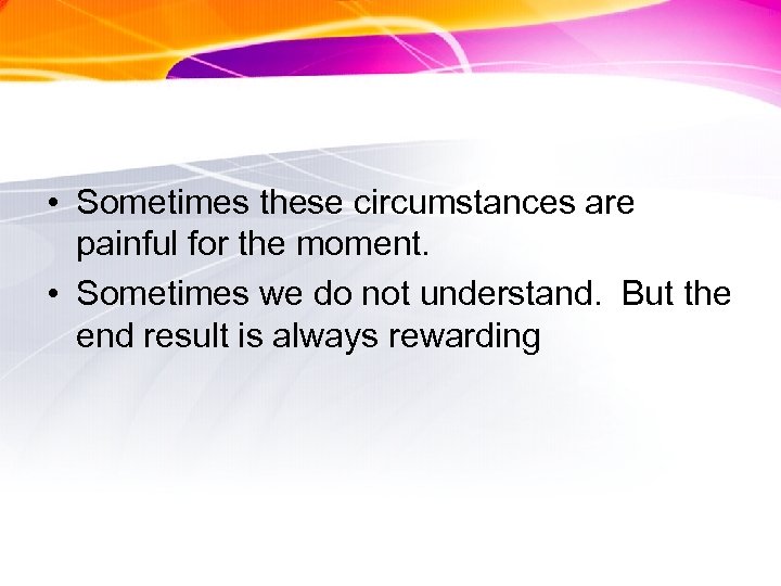  • Sometimes these circumstances are painful for the moment. • Sometimes we do