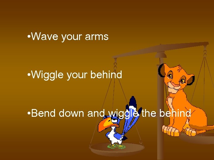  • Wave your arms • Wiggle your behind • Bend down and wiggle