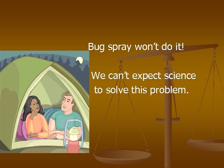 Bug spray won’t do it! We can’t expect science to solve this problem. 