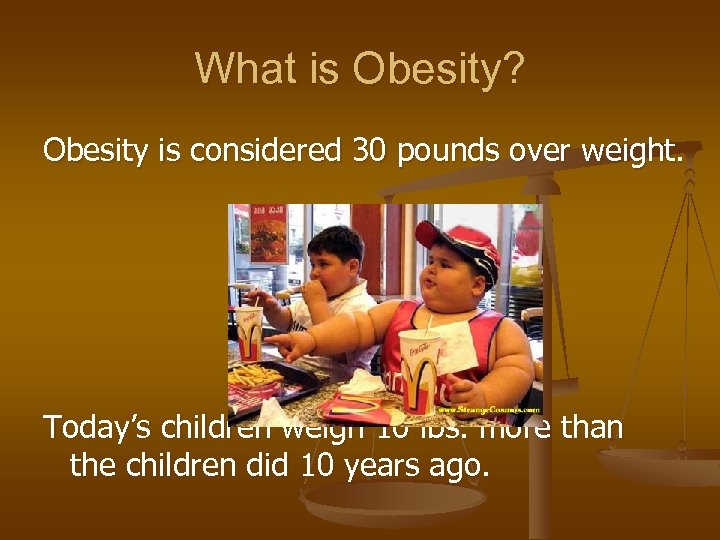What is Obesity? Obesity is considered 30 pounds over weight. Today’s children weigh 10