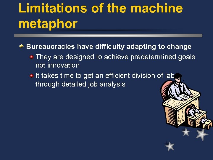 Limitations of the machine metaphor Bureaucracies have difficulty adapting to change They are designed