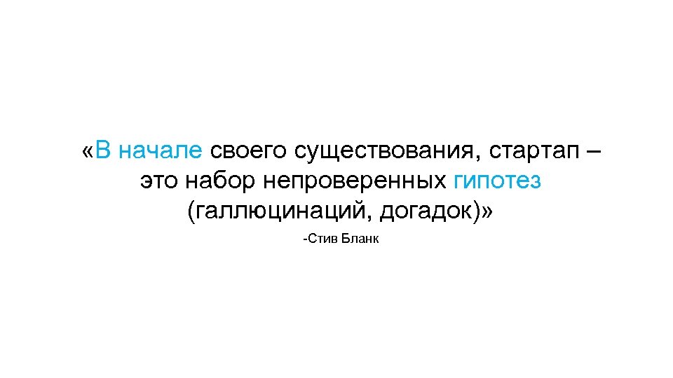  «В начале своего существования, стартап – это набор непроверенных гипотез (галлюцинаций, догадок)» -Стив