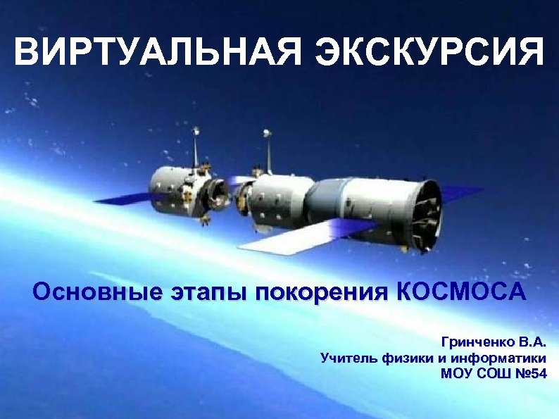 ВИРТУАЛЬНАЯ ЭКСКУРСИЯ Основные этапы покорения КОСМОСА Гринченко В. А. Учитель физики и информатики МОУ