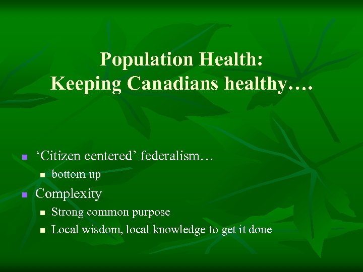 Population Health: Keeping Canadians healthy…. n ‘Citizen centered’ federalism… n n bottom up Complexity