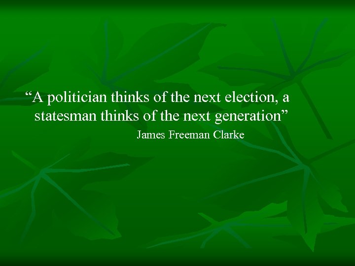  “A politician thinks of the next election, a statesman thinks of the next