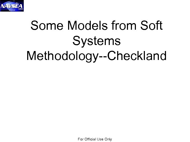 Some Models from Soft Systems Methodology--Checkland For Official Use Only 