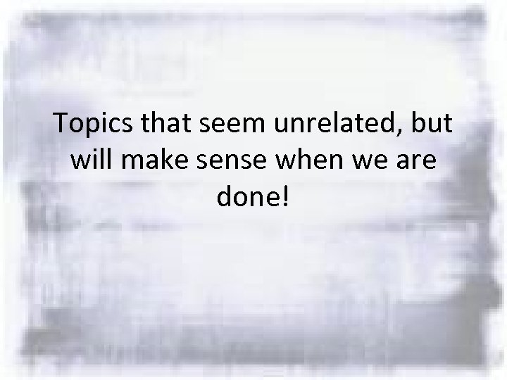 Topics that seem unrelated, but will make sense when we are done! 