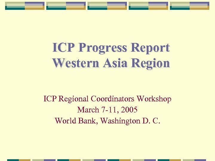 ICP Progress Report Western Asia Region ICP Regional Coordinators Workshop March 7 -11, 2005