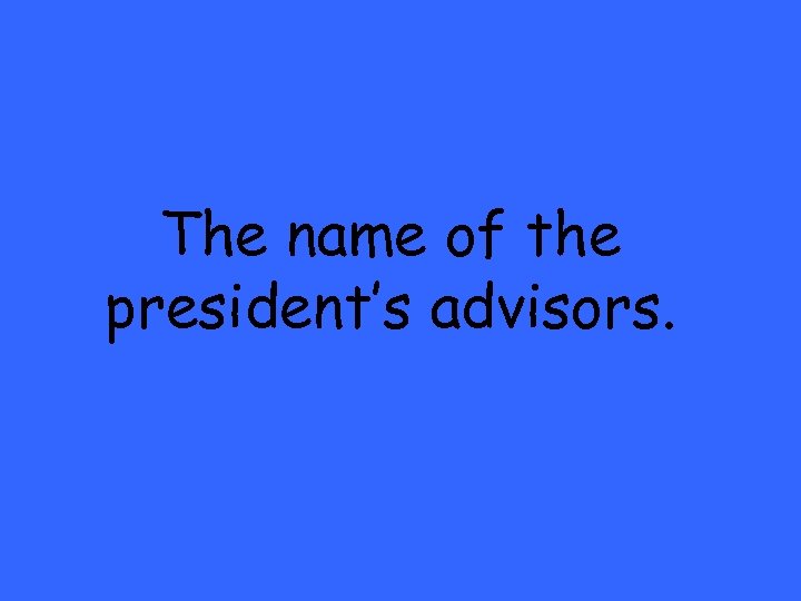 The name of the president’s advisors. 