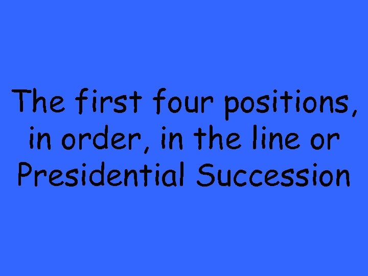 The first four positions, in order, in the line or Presidential Succession 