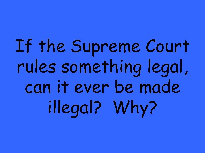 If the Supreme Court rules something legal, can it ever be made illegal? Why?