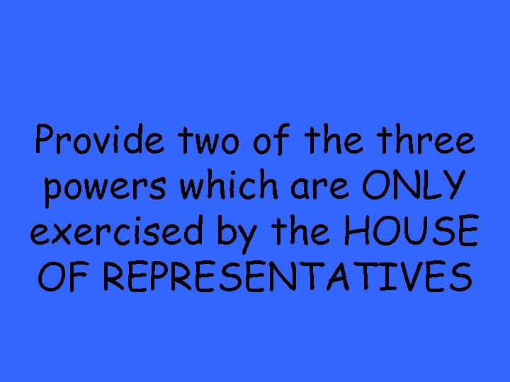 Provide two of the three powers which are ONLY exercised by the HOUSE OF