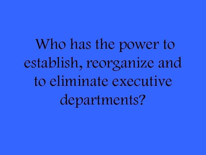 Who has the power to establish, reorganize and to eliminate executive departments? 