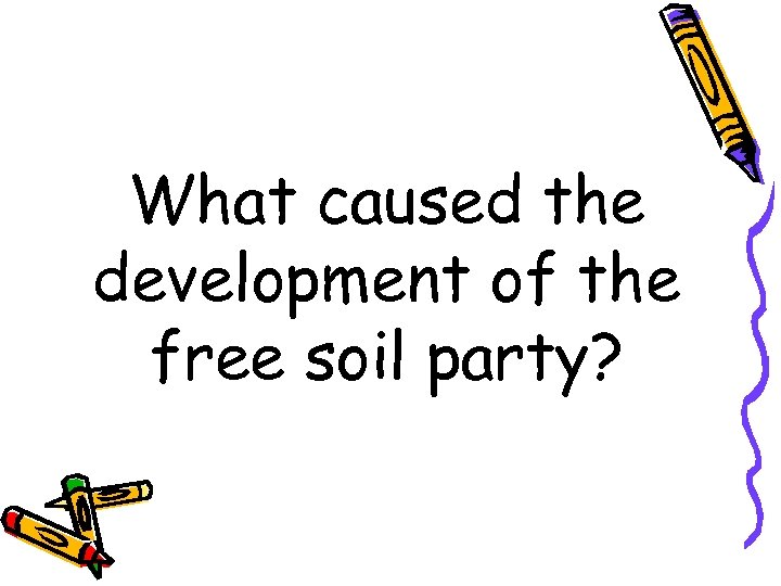 What caused the development of the free soil party? 