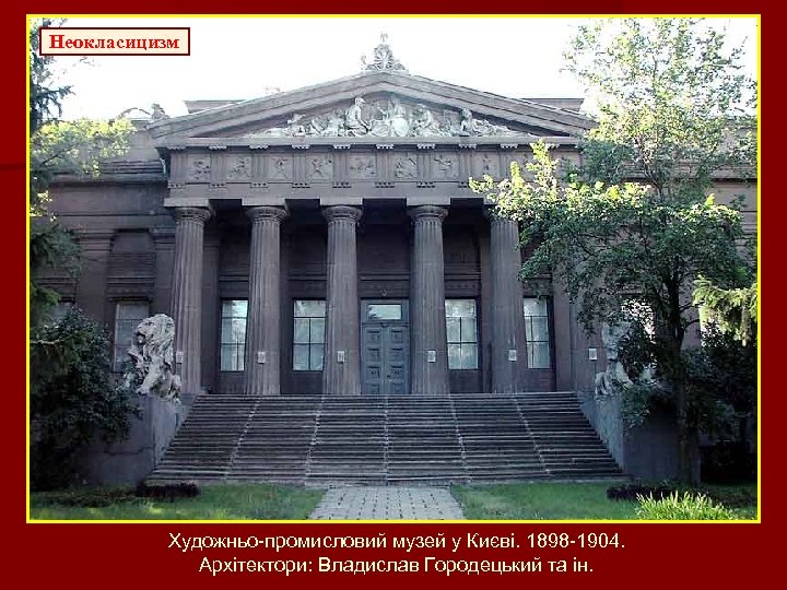 Неокласицизм Художньо-промисловий музей у Києві. 1898 -1904. Архітектори: Владислав Городецький та ін. 