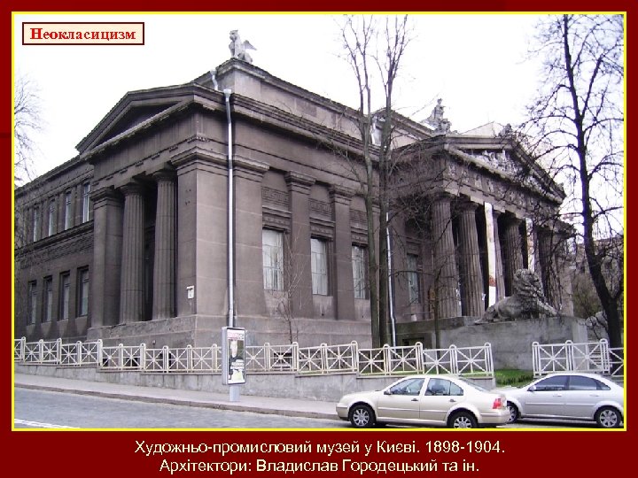 Неокласицизм Художньо-промисловий музей у Києві. 1898 -1904. Архітектори: Владислав Городецький та ін. 