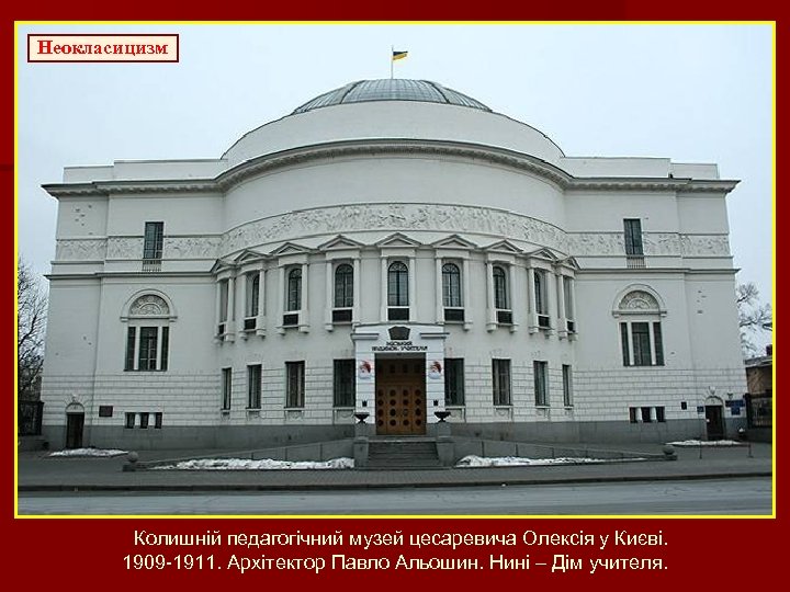 Неокласицизм Колишній педагогічний музей цесаревича Олексія у Києві. 1909 -1911. Архітектор Павло Альошин. Нині