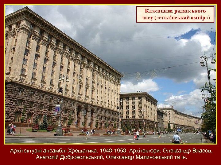 Класицизм радянського часу ( «сталінський ампір» ) Архітектурні ансамблі Хрещатика. 1948 -1958. Архітектори: Олександр