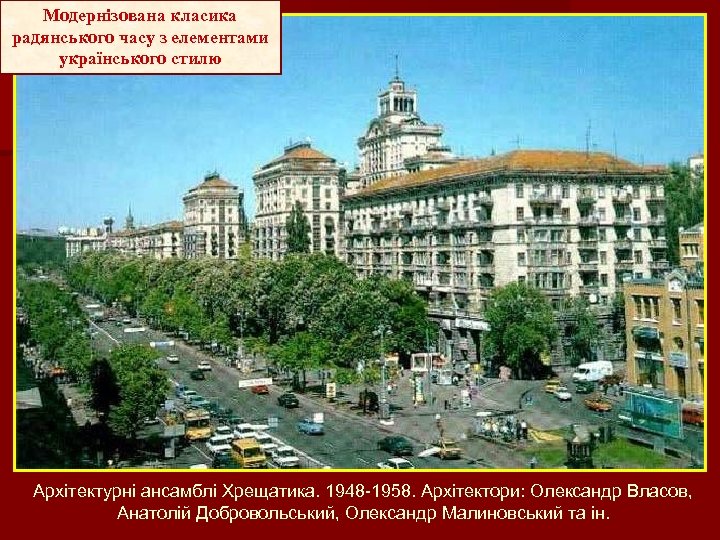 Модернізована класика радянського часу з елементами українського стилю Архітектурні ансамблі Хрещатика. 1948 -1958. Архітектори: