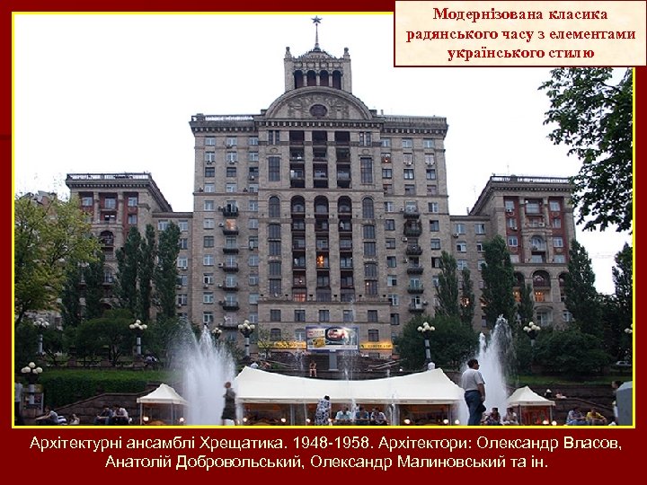 Модернізована класика радянського часу з елементами українського стилю Архітектурні ансамблі Хрещатика. 1948 -1958. Архітектори: