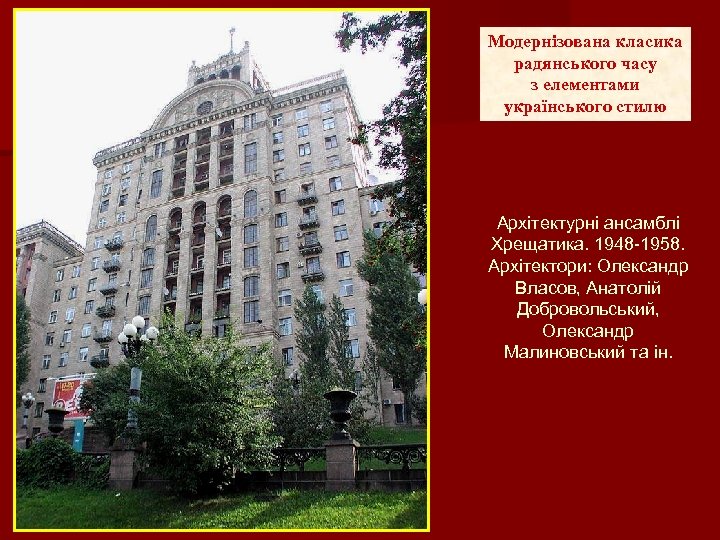 Модернізована класика радянського часу з елементами українського стилю Архітектурні ансамблі Хрещатика. 1948 -1958. Архітектори:
