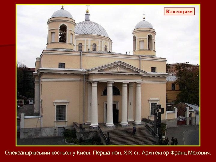 Класицизм Олександрівський костьол у Києві. Перша пол. ХІХ ст. Архітектор Франц Мєхович. 
