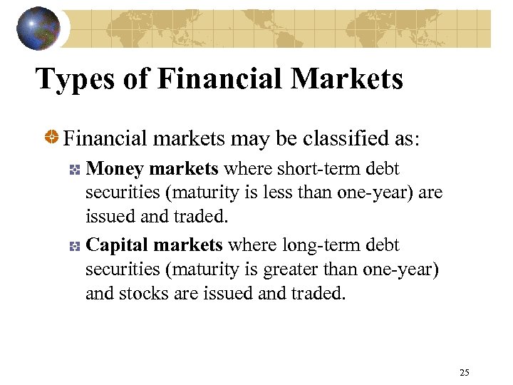 Types of Financial Markets Financial markets may be classified as: Money markets where short-term