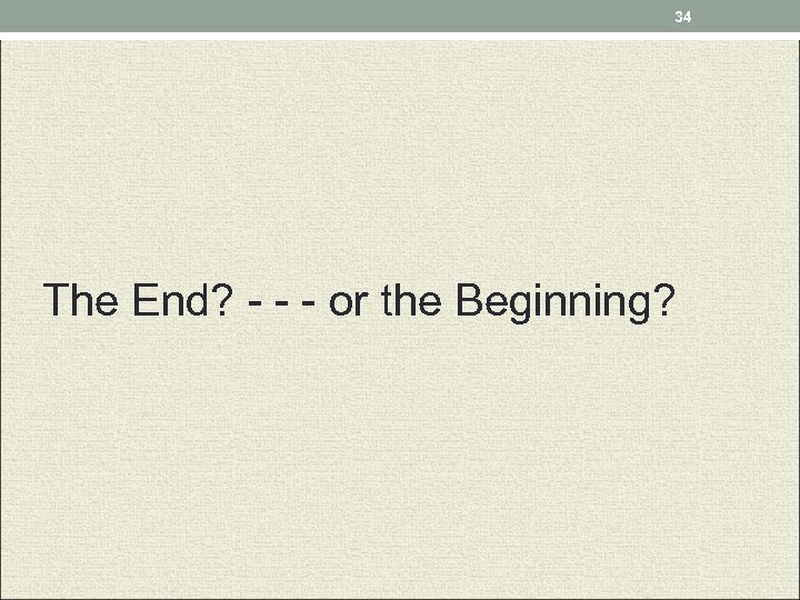 34 The End? - - - or the Beginning? 