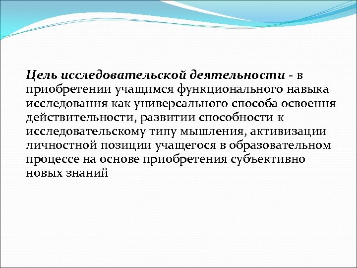 Цель исследовательской деятельности - в приобретении учащимся функционального навыка исследования как универсального способа освоения