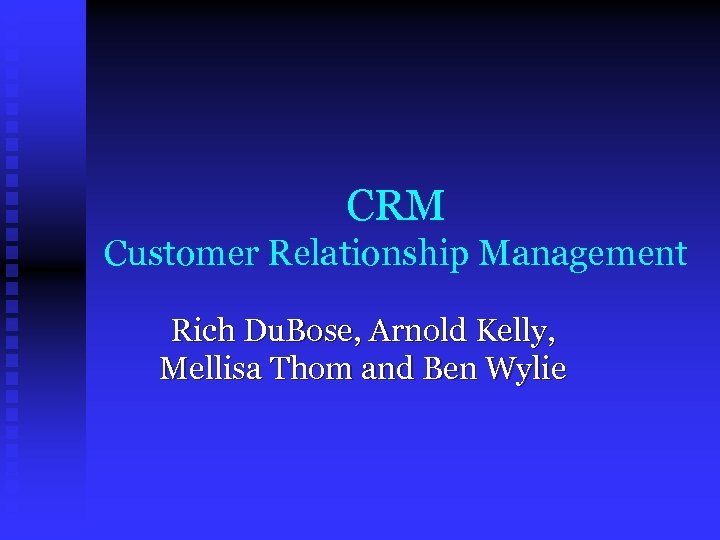 CRM Customer Relationship Management Rich Du. Bose, Arnold Kelly, Mellisa Thom and Ben Wylie