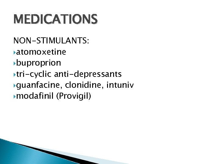 MEDICATIONS NON-STIMULANTS: atomoxetine buproprion tri-cyclic anti-depressants guanfacine, clonidine, intuniv modafinil (Provigil) 
