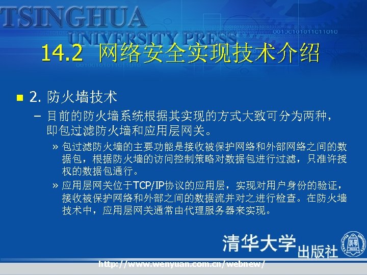 14. 2 网络安全实现技术介绍 n 2. 防火墙技术 – 目前的防火墙系统根据其实现的方式大致可分为两种， 即包过滤防火墙和应用层网关。 » 包过滤防火墙的主要功能是接收被保护网络和外部网络之间的数 据包，根据防火墙的访问控制策略对数据包进行过滤，只准许授 权的数据包通行。 »