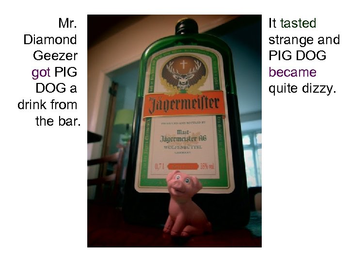 Mr. Diamond Geezer got PIG DOG a drink from the bar. It tasted strange